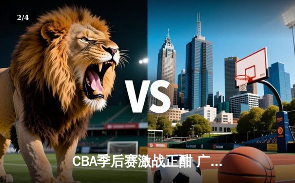 CBA季后赛激战正酣 广东宏远加时险胜辽宁本钢总分2-1领先 - 2