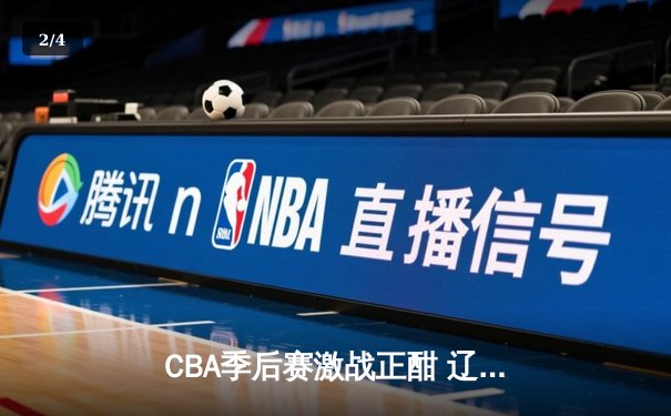CBA季后赛激战正酣 辽宁本钢加时险胜广东宏远总分2-1领先 - 2