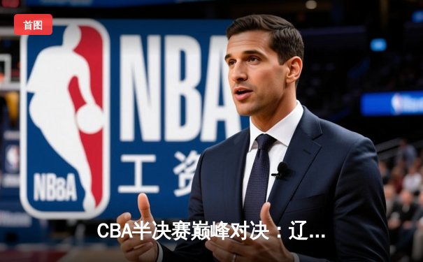 CBA半决赛巅峰对决：辽宁本钢加时险胜广东宏远，总比分2-1拿到赛点