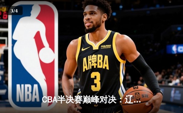 CBA半决赛巅峰对决：辽宁本钢加时险胜广东宏远，总比分2-1拿到赛点 - 3