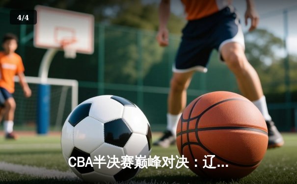 CBA半决赛巅峰对决：辽宁本钢加时险胜广东宏远，总比分2-1拿到赛点 - 4
