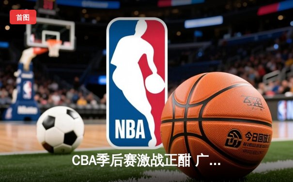 CBA季后赛激战正酣 广东宏远加时险胜浙江稠州迎开门红