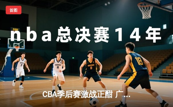 CBA季后赛激战正酣 广东宏远加时险胜浙江稠州迎开门红