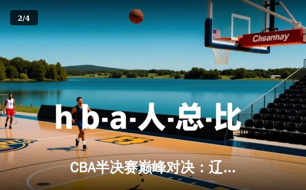 CBA半决赛巅峰对决：辽宁本钢加时险胜广东宏远，总比分2-1拿到赛点 - 2