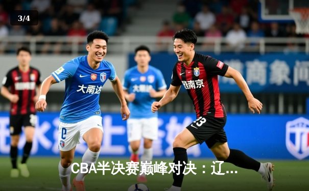 CBA半决赛巅峰对决：辽宁本钢加时险胜广东宏远，总比分2-1拿到赛点 - 3