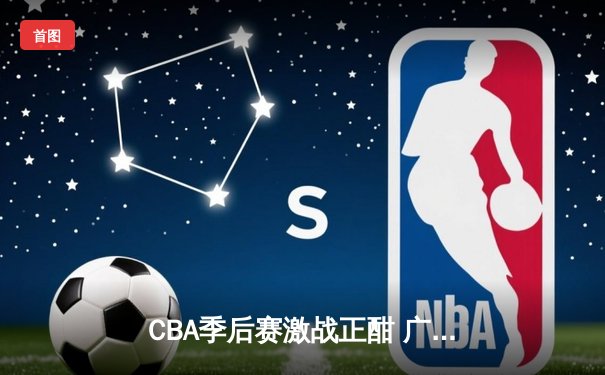 CBA季后赛激战正酣 广东宏远加时险胜浙江稠州迎开门红