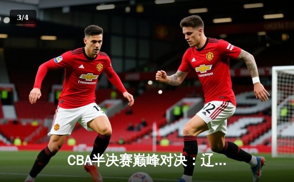 CBA半决赛巅峰对决：辽宁本钢加时险胜广东宏远，总比分2-1拿到赛点 - 3