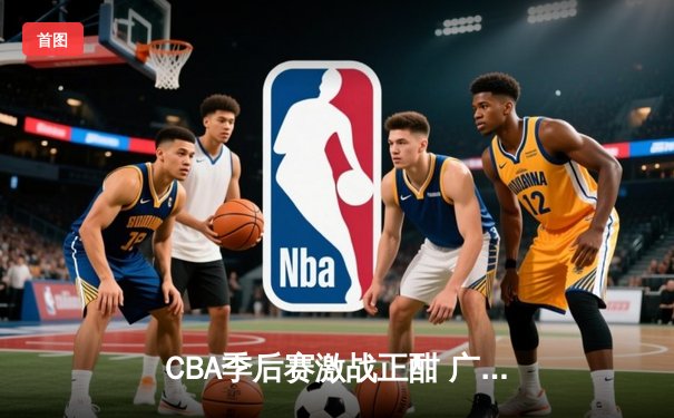 CBA季后赛激战正酣 广东宏远加时险胜辽宁本钢总比分2-1领先
