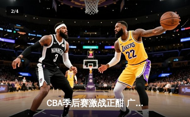 CBA季后赛激战正酣 广东宏远加时险胜辽宁本钢总比分2-1领先 - 2