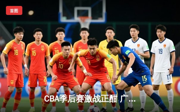 CBA季后赛激战正酣 广东宏远加时险胜辽宁本钢夺赛点