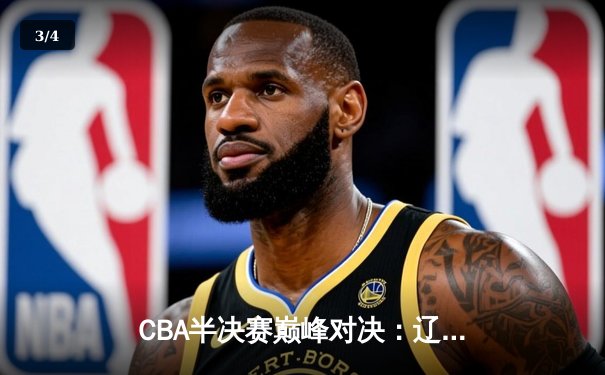 CBA半决赛巅峰对决：辽宁本钢加时险胜广东宏远，赵继伟砍35分创生涯新高 - 3