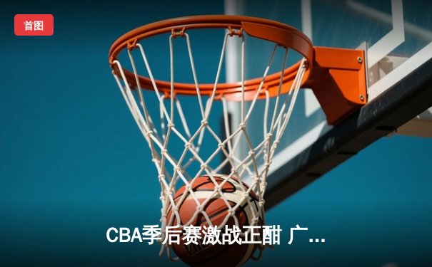 CBA季后赛激战正酣 广东宏远加时险胜辽宁本钢夺赛点