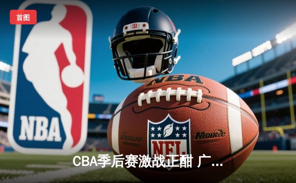 CBA季后赛激战正酣 广东宏远加时险胜辽宁本钢夺赛点
