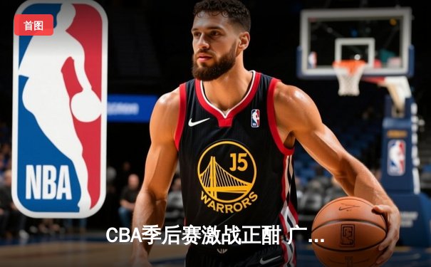 CBA季后赛激战正酣 广东宏远加时险胜辽宁本钢夺赛点