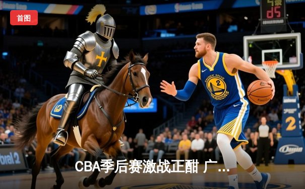 CBA季后赛激战正酣 广东宏远加时险胜辽宁本钢夺赛点