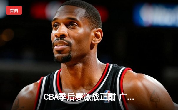 CBA季后赛激战正酣 广东宏远加时险胜辽宁本钢夺赛点
