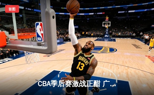 CBA季后赛激战正酣 广东宏远加时险胜辽宁本钢夺赛点