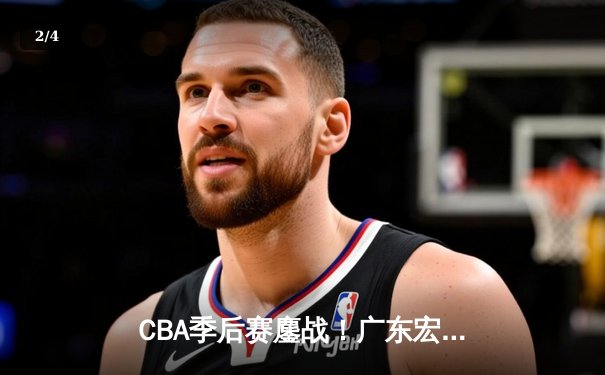 CBA季后赛鏖战！广东宏远加时险胜辽宁本钢，胡明轩砍35分创生涯新高 - 2