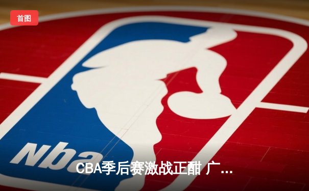 CBA季后赛激战正酣 广东宏远加时险胜辽宁本钢夺赛点
