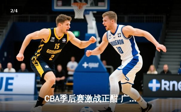 CBA季后赛激战正酣 广东宏远加时险胜辽宁本钢夺赛点 - 2