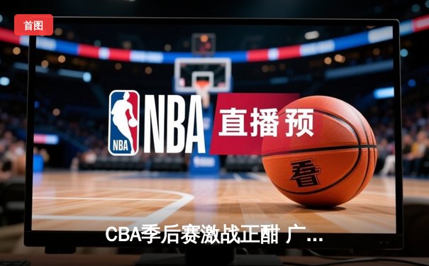CBA季后赛激战正酣 广东宏远加时险胜辽宁本钢夺赛点