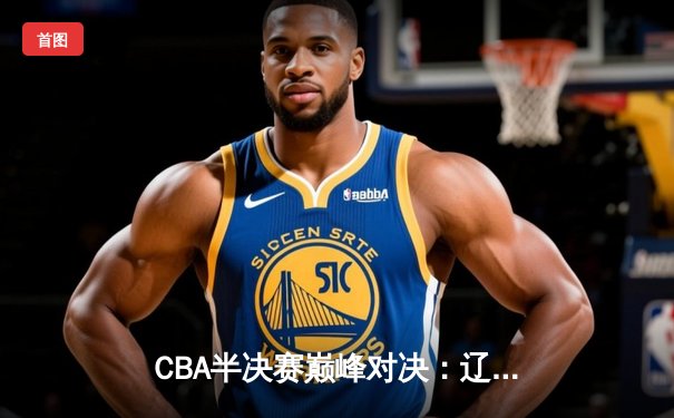 CBA半决赛巅峰对决：辽宁本钢加时险胜广东宏远，赵继伟砍下31分率队夺赛点
