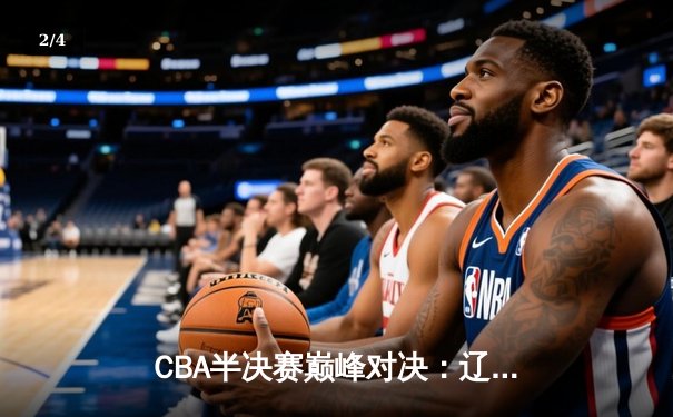 CBA半决赛巅峰对决：辽宁本钢加时险胜广东宏远，赵继伟砍下31分率队夺赛点 - 2