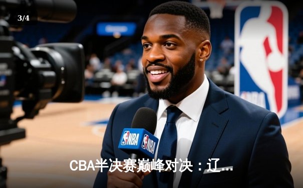 CBA半决赛巅峰对决：辽宁本钢加时险胜广东宏远，赵继伟砍下31分率队夺赛点 - 3